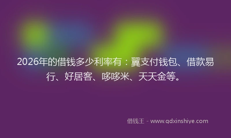 2026年的借钱多少利率有：翼支付钱包、借款易行、好居客、哆哆米、天天金等。