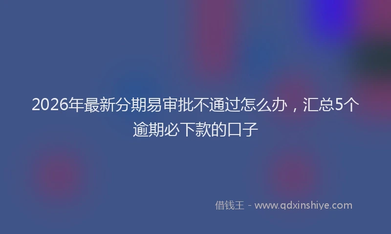 2026年最新分期易审批不通过怎么办,汇总5个逾期必下款的口子