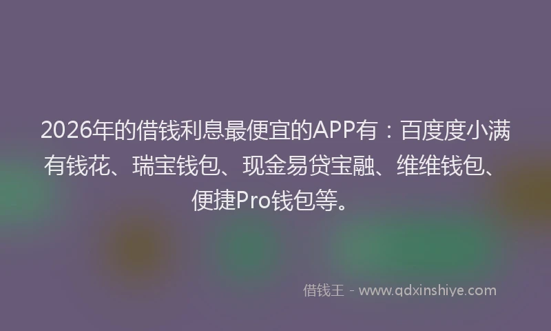 2026年的借钱利息最便宜的APP有:百度度小满有钱花、瑞宝钱包、现金易贷宝融、维维钱包、便捷Pro钱包等。