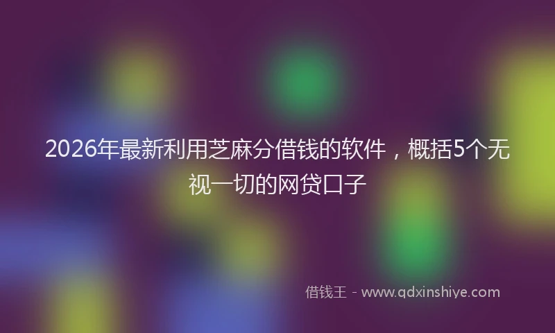 2026年最新利用芝麻分借钱的软件,概括5个无视一切的网贷口子