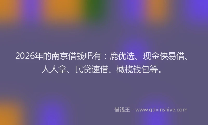 2026年的南京借钱吧有：鹿优选、现金侠易借、人人拿、民贷速借、橄榄钱包等。