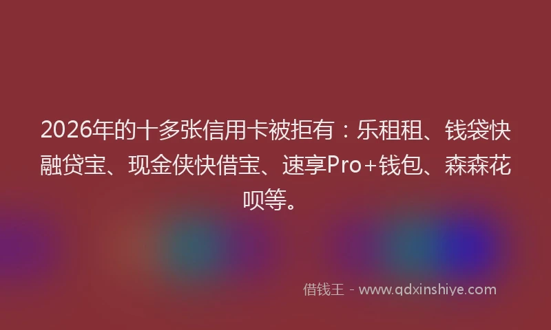 2026年的十多张信用卡被拒有：乐租租、钱袋快融贷宝、现金侠快借宝、速享Pro+钱包、森森花呗等。