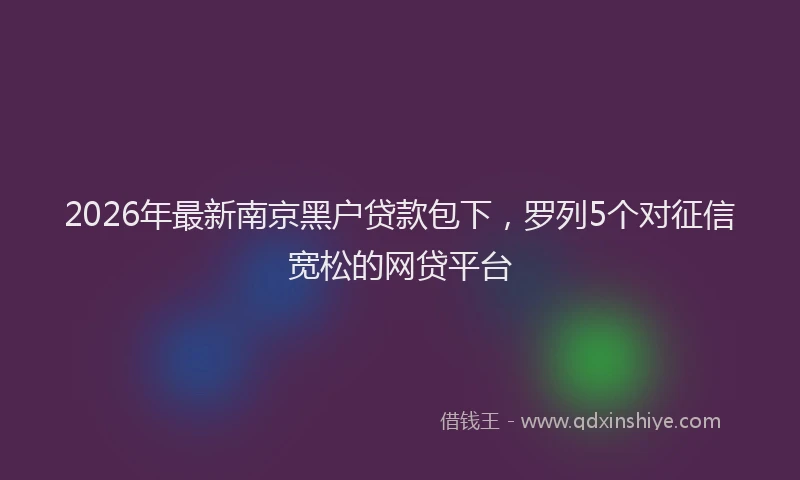 2026年最新南京黑户贷款包下，罗列5个对征信宽松的网贷平台