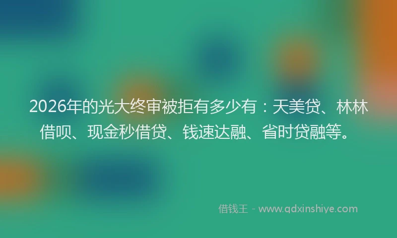 2026年的光大终审被拒有多少有：天美贷、林林借呗、现金秒借贷、钱速达融、省时贷融等。