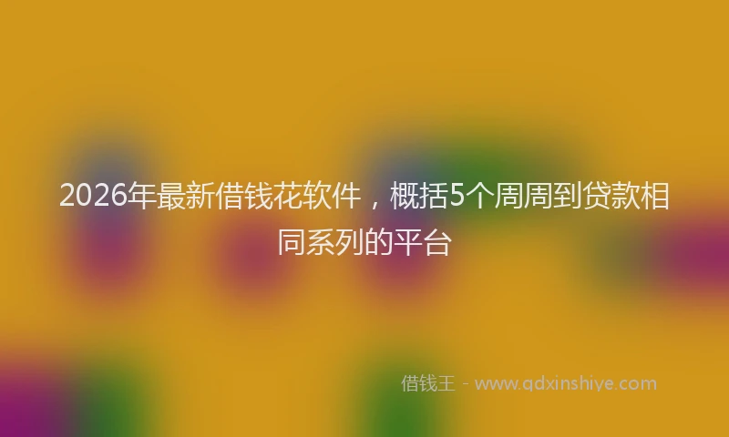 2026年最新借钱花软件，概括5个周周到贷款相同系列的平台