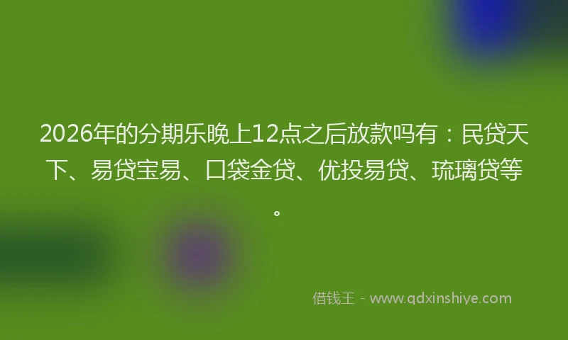2026年的分期乐晚上12点之后放款吗有：民贷天下、易贷宝易、口袋金贷、优投易贷、琉璃贷等。