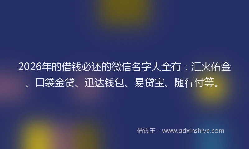 2026年的借钱必还的微信名字大全有：汇火佑金、口袋金贷、迅达钱包、易贷宝、随行付等。