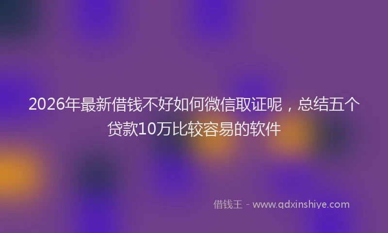 2026年最新借钱不好如何微信取证呢，总结五个贷款10万比较容易的软件