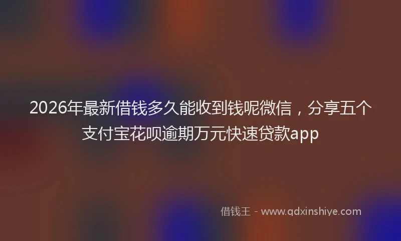 2026年最新借钱多久能收到钱呢微信，分享五个支付宝花呗逾期万元快速贷款app