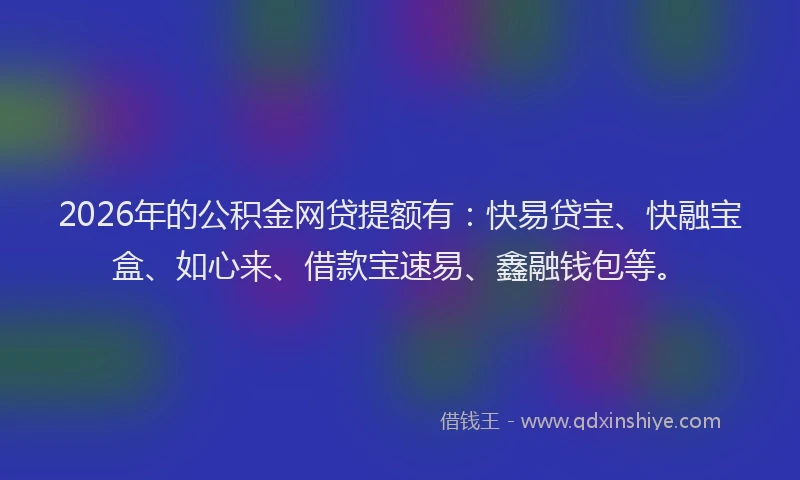 2026年的公积金网贷提额有：快易贷宝、快融宝盒、如心来、借款宝速易、鑫融钱包等。