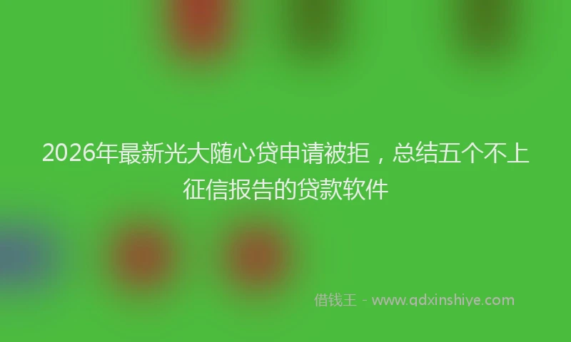 2026年最新光大随心贷申请被拒，总结五个不上征信报告的贷款软件