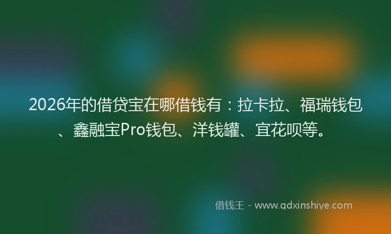 2026年的借贷宝在哪借钱有：拉卡拉、福瑞钱包、鑫融宝Pro钱包、洋钱罐、宜花呗等。