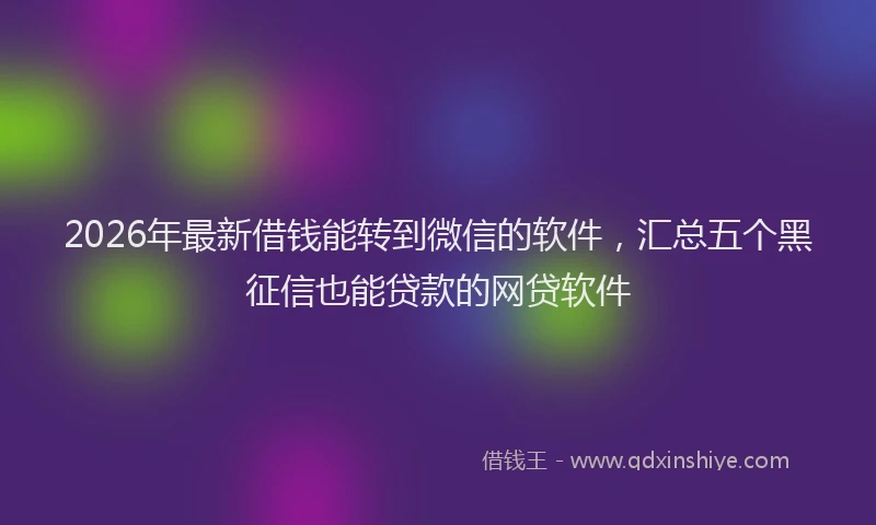2026年最新借钱能转到微信的软件，汇总五个黑征信也能贷款的网贷软件
