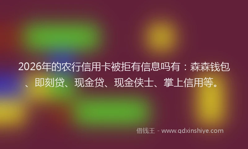 2026年的农行信用卡被拒有信息吗有：森森钱包、即刻贷、现金贷、现金侠士、掌上信用等。