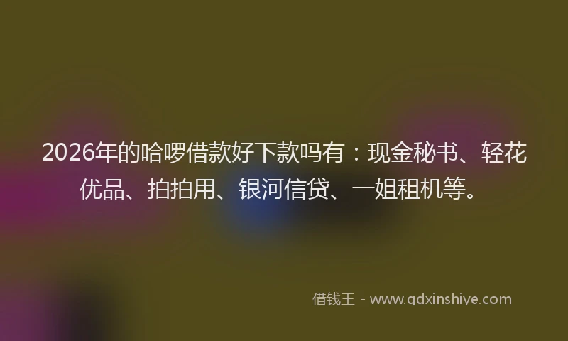 2026年的哈啰借款好下款吗有:现金秘书、轻花优品、拍拍用、银河信贷、一姐租机等。