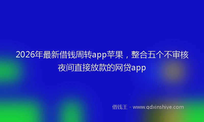 2026年最新借钱周转app苹果,整合五个不审核夜间直接放款的网贷app