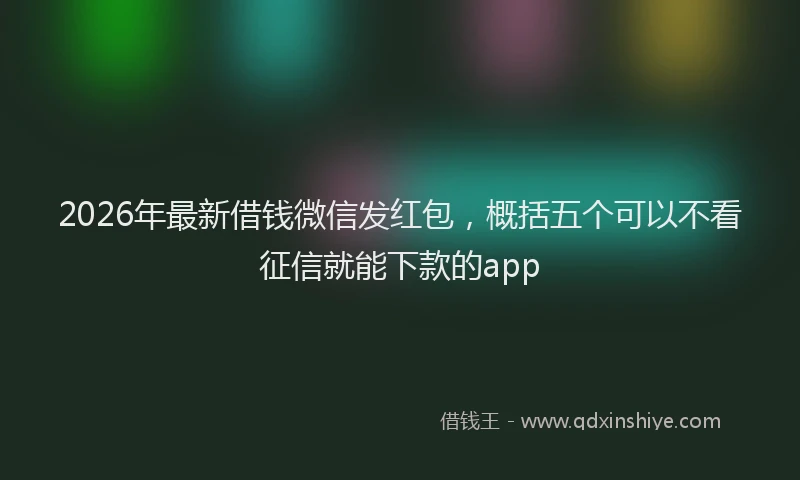 2026年最新借钱微信发红包,概括五个可以不看征信就能下款的app