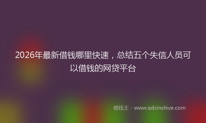 2026年最新借钱哪里快速,总结五个失信人员可以借钱的网贷平台