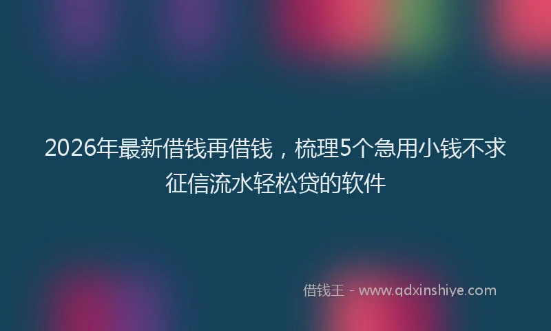 2026年最新借钱再借钱，梳理5个急用小钱不求征信流水轻松贷的软件