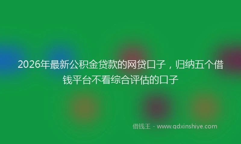 2026年最新公积金贷款的网贷口子,归纳五个借钱平台不看综合评估的口子