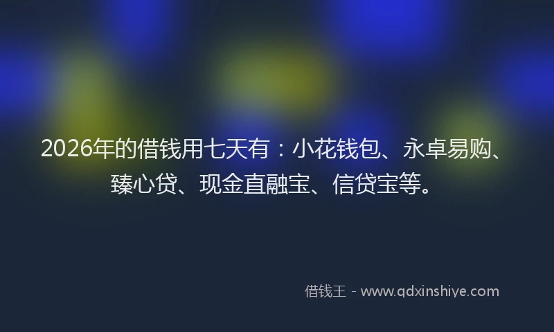 2026年的借钱用七天有:小花钱包、永卓易购、臻心贷、现金直融宝、信贷宝等。