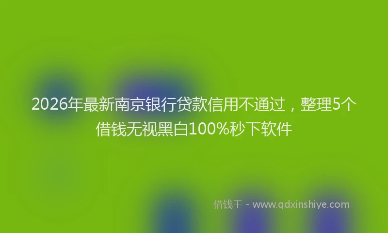2026年最新南京银行贷款信用不通过，整理5个借钱无视黑白100%秒下软件