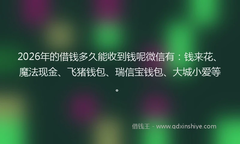 2026年的借钱多久能收到钱呢微信有:钱来花、魔法现金、飞猪钱包、瑞信宝钱包、大城小爱等。