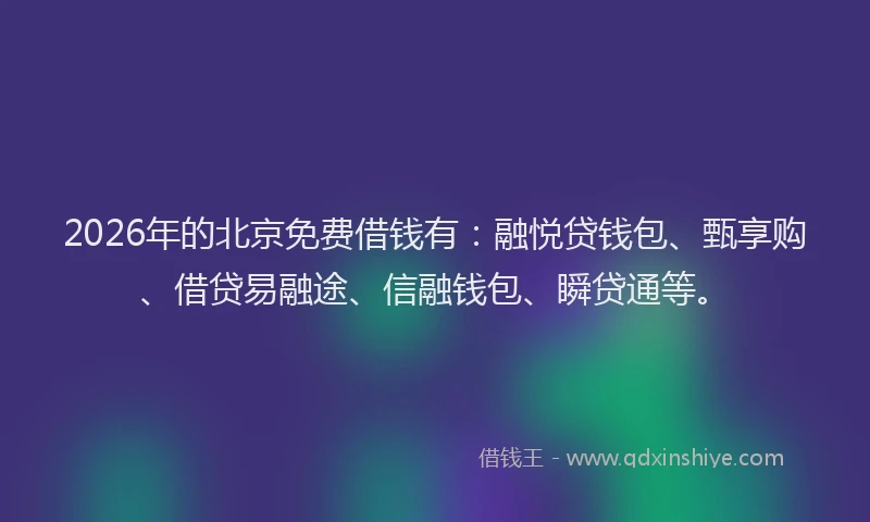 2026年的北京免费借钱有：融悦贷钱包、甄享购、借贷易融途、信融钱包、瞬贷通等。