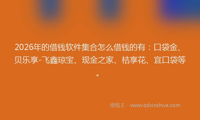 2026年的借钱软件集合怎么借钱的有：口袋金、贝乐享-飞鑫琼宝、现金之家、桔享花、宜口袋等。