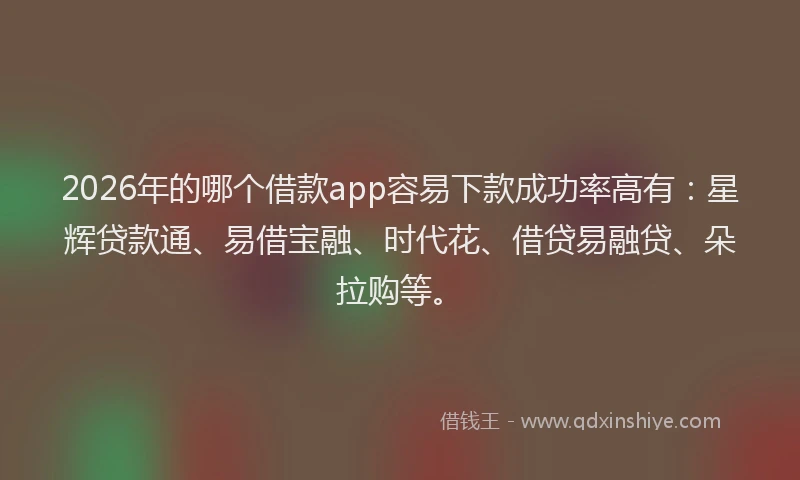 2026年的哪个借款app容易下款成功率高有：星辉贷款通、易借宝融、时代花、借贷易融贷、朵拉购等。
