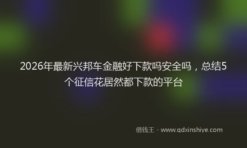 2026年最新兴邦车金融好下款吗安全吗,总结5个征信花居然都下款的平台