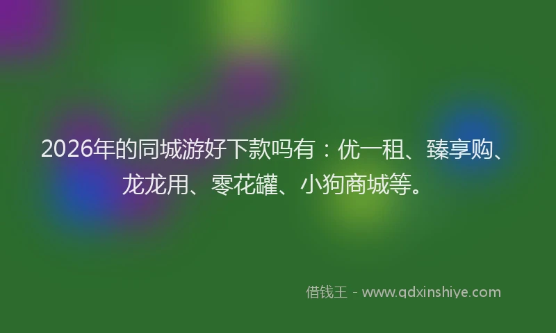 2026年的同城游好下款吗有：优一租、臻享购、龙龙用、零花罐、小狗商城等。