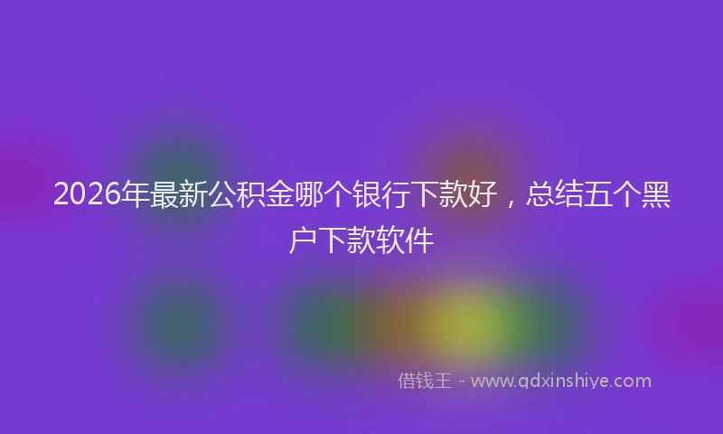 2026年最新公积金哪个银行下款好,总结五个黑户下款软件
