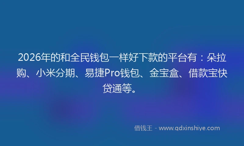 2026年的和全民钱包一样好下款的平台有:朵拉购、小米分期、易捷Pro钱包、金宝盒、借款宝快贷通等。
