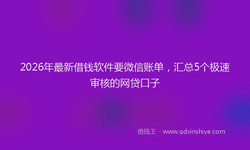 2026年最新借钱软件要微信账单，汇总5个极速审核的网贷口子