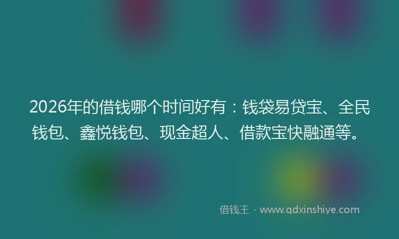 2026年的借钱哪个时间好有:钱袋易贷宝、全民钱包、鑫悦钱包、现金超人、借款宝快融通等。