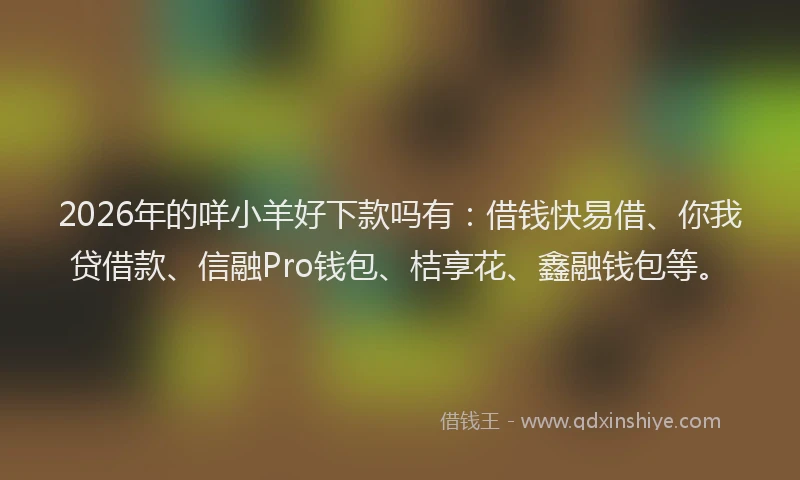 2026年的咩小羊好下款吗有:借钱快易借、你我贷借款、信融Pro钱包、桔享花、鑫融钱包等。