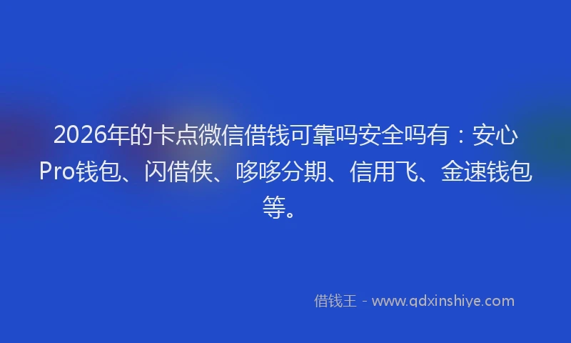 2026年的卡点微信借钱可靠吗安全吗有：安心Pro钱包、闪借侠、哆哆分期、信用飞、金速钱包等。