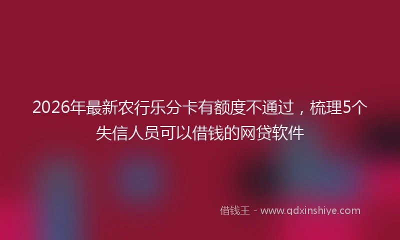 2026年最新农行乐分卡有额度不通过,梳理5个失信人员可以借钱的网贷软件