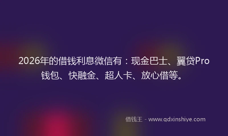 2026年的借钱利息微信有:现金巴士、翼贷Pro钱包、快融金、超人卡、放心借等。