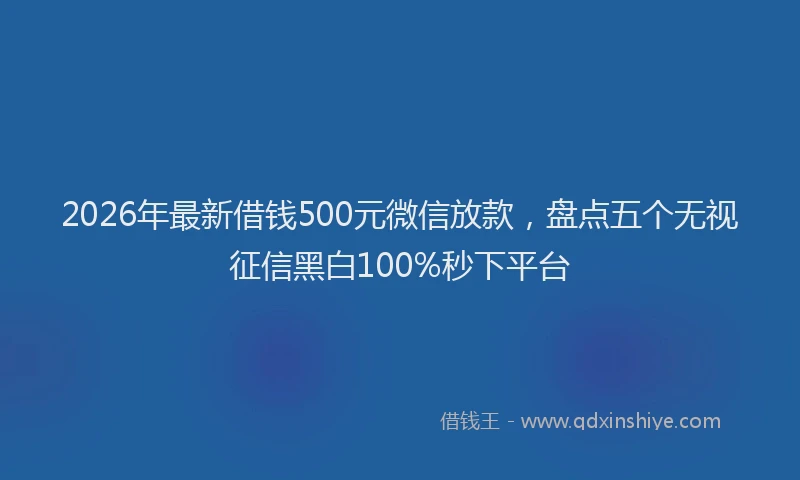 2026年最新借钱500元微信放款，盘点五个无视征信黑白100%秒下平台