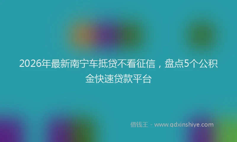 2026年最新南宁车抵贷不看征信，盘点5个公积金快速贷款平台