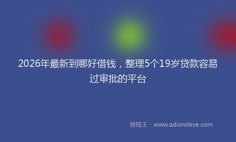 2026年最新到哪好借钱,整理5个19岁贷款容易过审批的平台