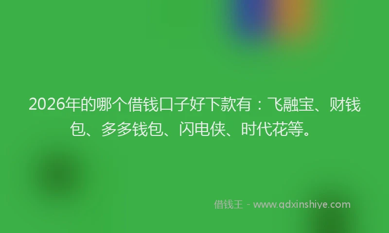 2026年的哪个借钱口子好下款有：飞融宝、财钱包、多多钱包、闪电侠、时代花等。