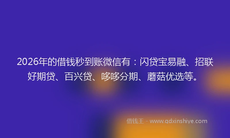 2026年的借钱秒到账微信有：闪贷宝易融、招联好期贷、百兴贷、哆哆分期、蘑菇优选等。