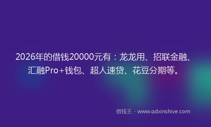 2026年的借钱20000元有:龙龙用、招联金融、汇融Pro+钱包、超人速贷、花豆分期等。