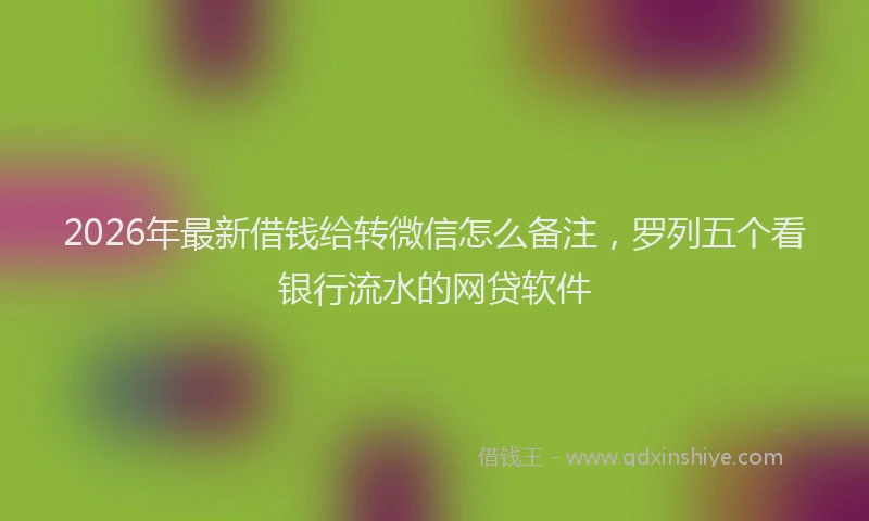 2026年最新借钱给转微信怎么备注，罗列五个看银行流水的网贷软件