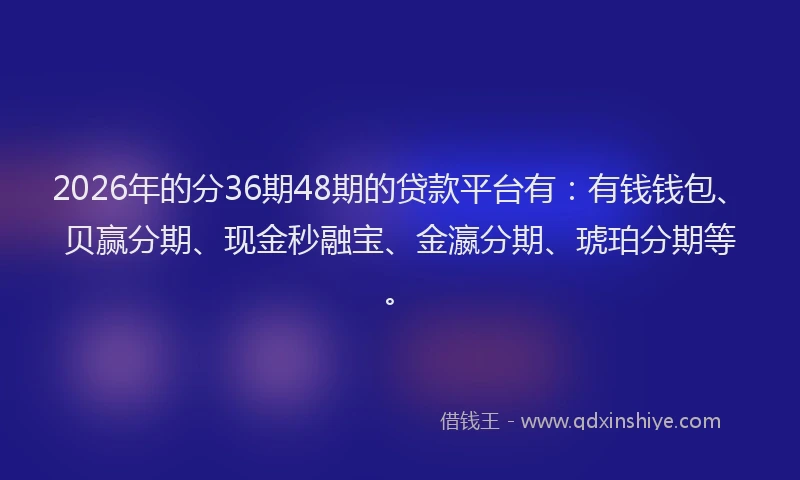 2026年的分36期48期的贷款平台有:有钱钱包、贝赢分期、现金秒融宝、金瀛分期、琥珀分期等。