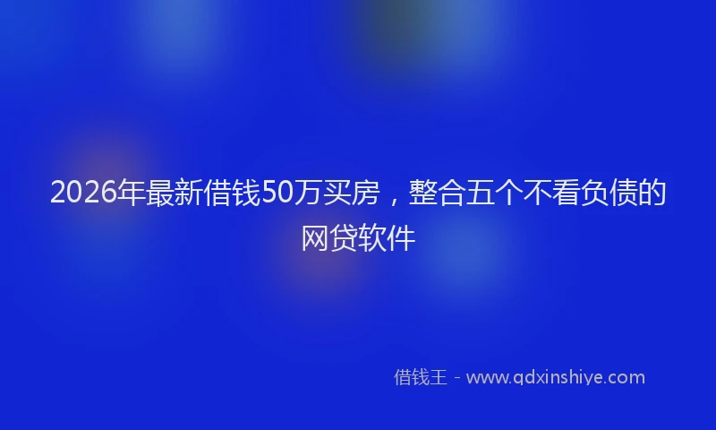 2026年最新借钱50万买房，整合五个不看负债的网贷软件