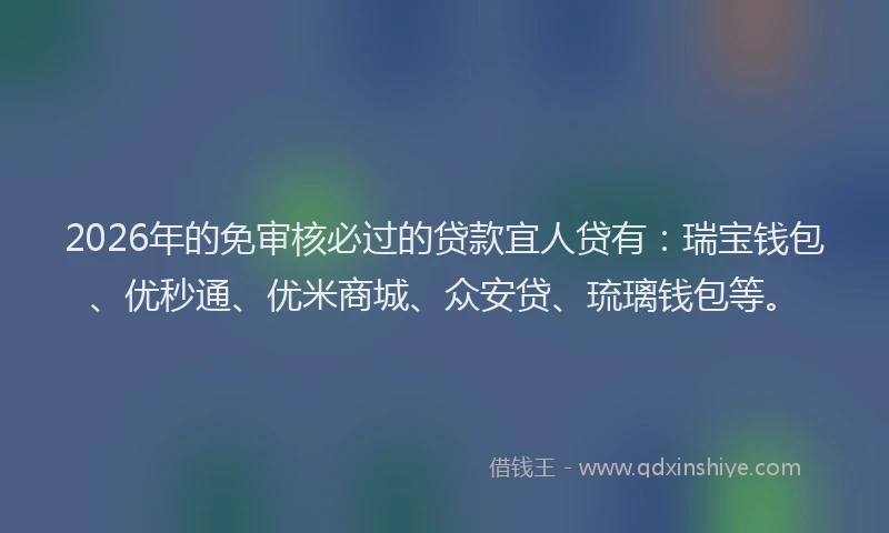 2026年的免审核必过的贷款宜人贷有：瑞宝钱包、优秒通、优米商城、众安贷、琉璃钱包等。